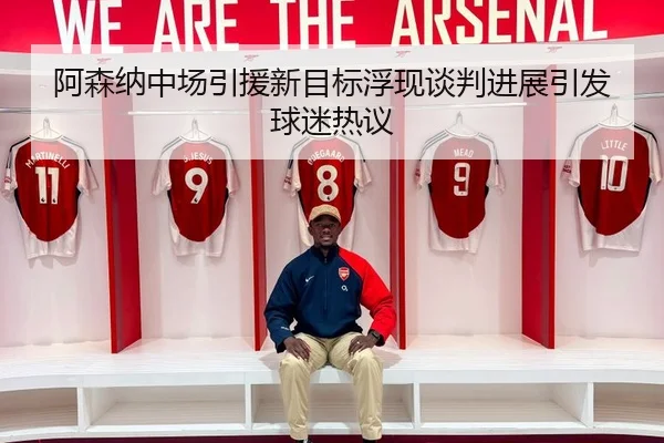 阿森纳中场引援新目标浮现谈判进展引发球迷热议