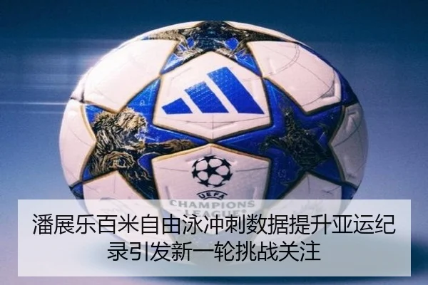 潘展乐百米自由泳冲刺数据提升亚运纪录引发新一轮挑战关注